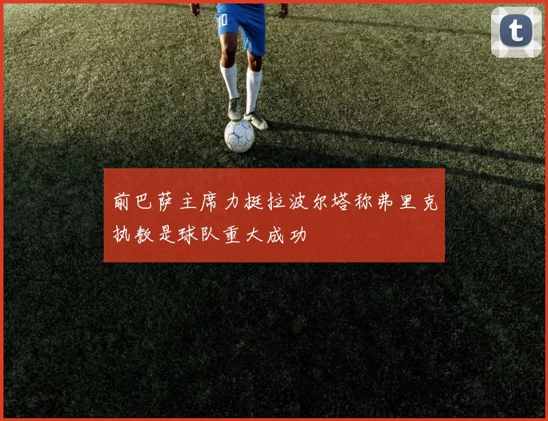 前巴萨主席力挺拉波尔塔称弗里克执教是球队重大成功