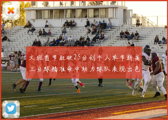 文班首节狂砍25分创个人单节新高三分球精准命中助力球队表现出色