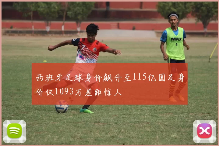 西班牙足球身价飙升至115亿国足身价仅1093万差距惊人