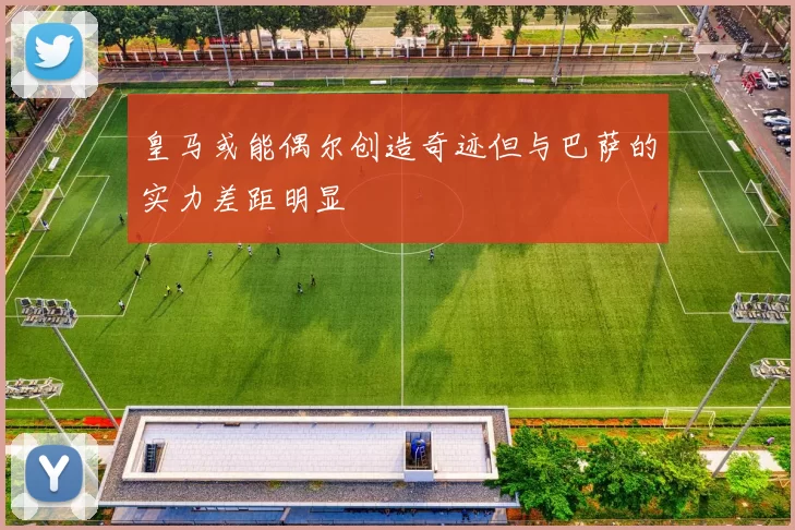 皇马或能偶尔创造奇迹但与巴萨的实力差距明显