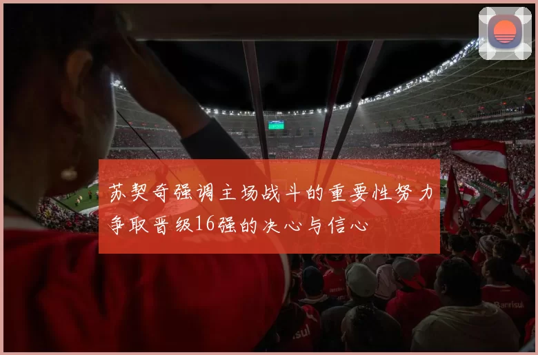 苏契奇强调主场战斗的重要性努力争取晋级16强的决心与信心