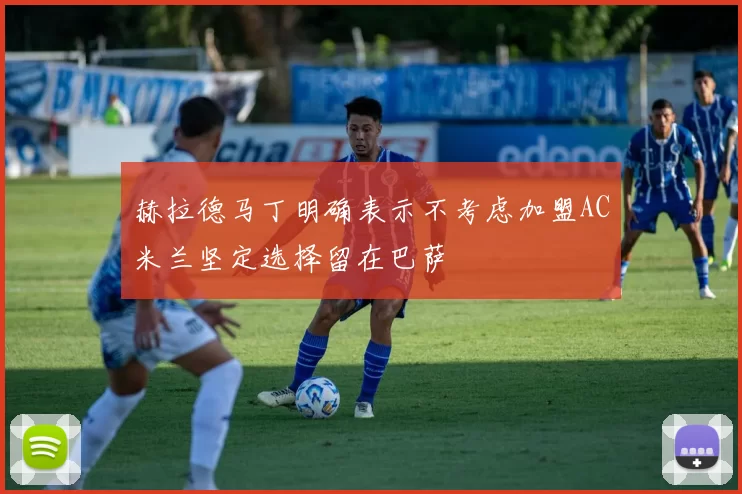 赫拉德马丁明确表示不考虑加盟AC米兰坚定选择留在巴萨