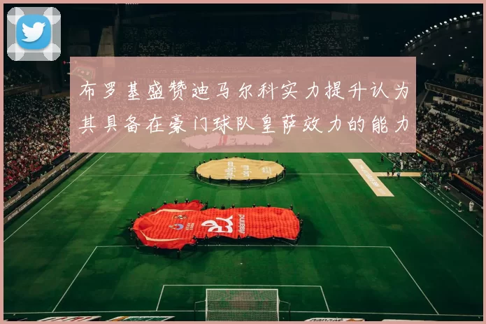 布罗基盛赞迪马尔科实力提升认为其具备在豪门球队皇萨效力的能力