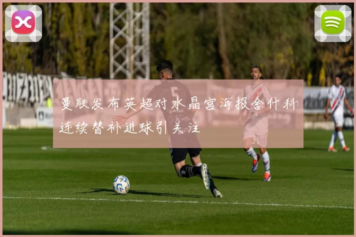 曼联发布英超对水晶宫海报舍什科连续替补进球引关注