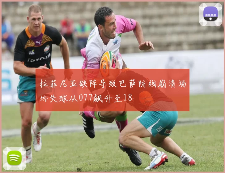 拉菲尼亚缺阵导致巴萨防线崩溃场均失球从077飙升至18