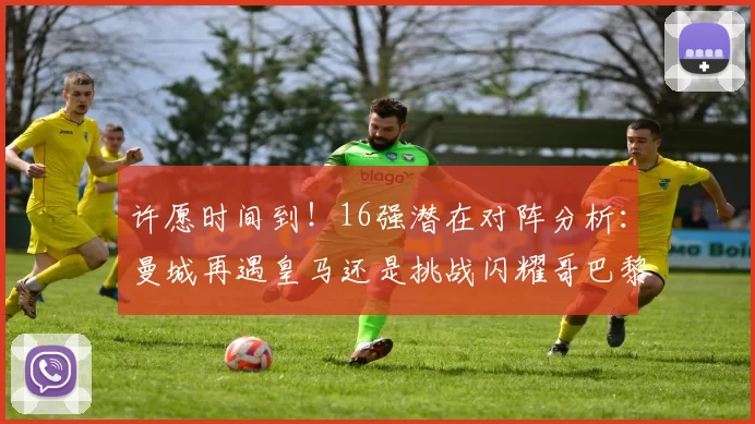 许愿时间到！16强潜在对阵分析：曼城再遇皇马还是挑战闪耀哥巴黎或对决巴萨