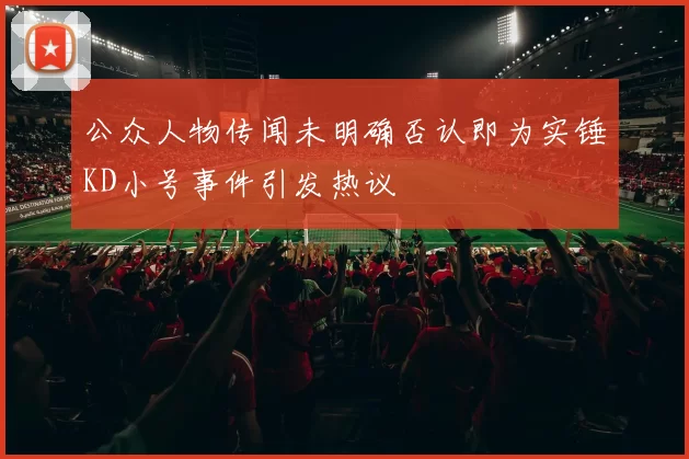 公众人物传闻未明确否认即为实锤KD小号事件引发热议
