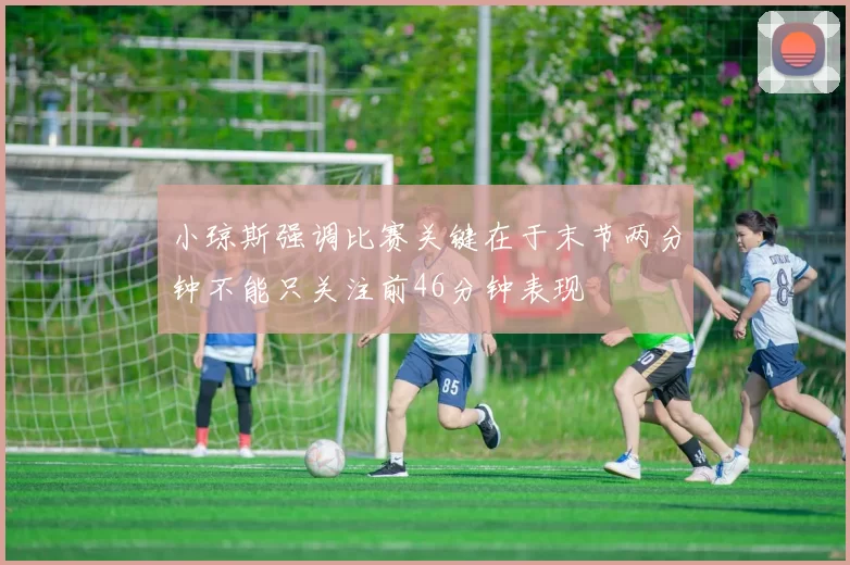 小琼斯强调比赛关键在于末节两分钟不能只关注前46分钟表现