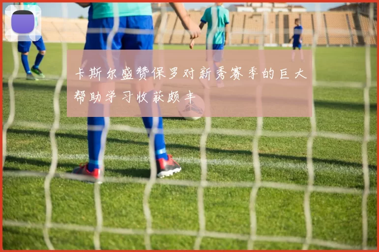 卡斯尔盛赞保罗对新秀赛季的巨大帮助学习收获颇丰