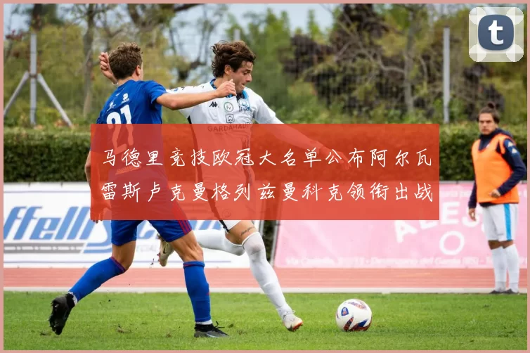 马德里竞技欧冠大名单公布阿尔瓦雷斯卢克曼格列兹曼科克领衔出战