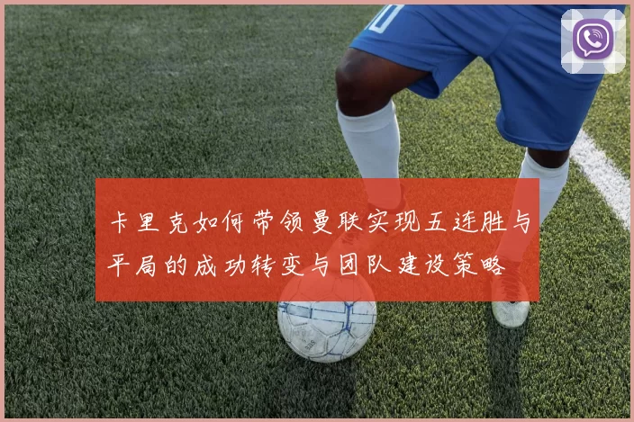 卡里克如何带领曼联实现五连胜与平局的成功转变与团队建设策略