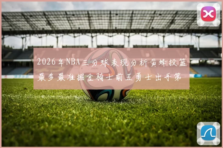 2026年NBA三分球表现分析黄蜂投篮最多最准掘金骑士前五勇士出手第二