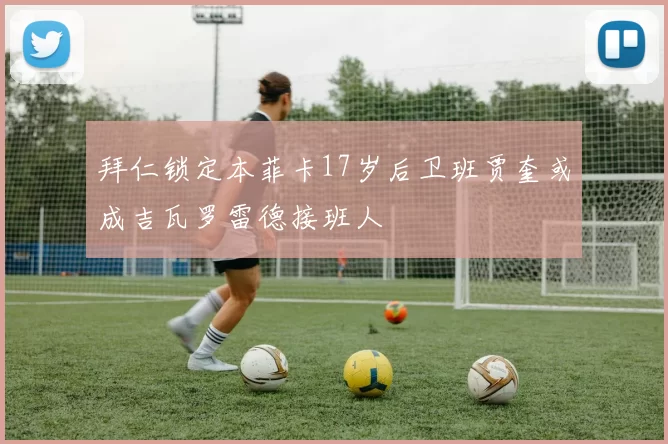 拜仁锁定本菲卡17岁后卫班贾奎或成吉瓦罗雷德接班人