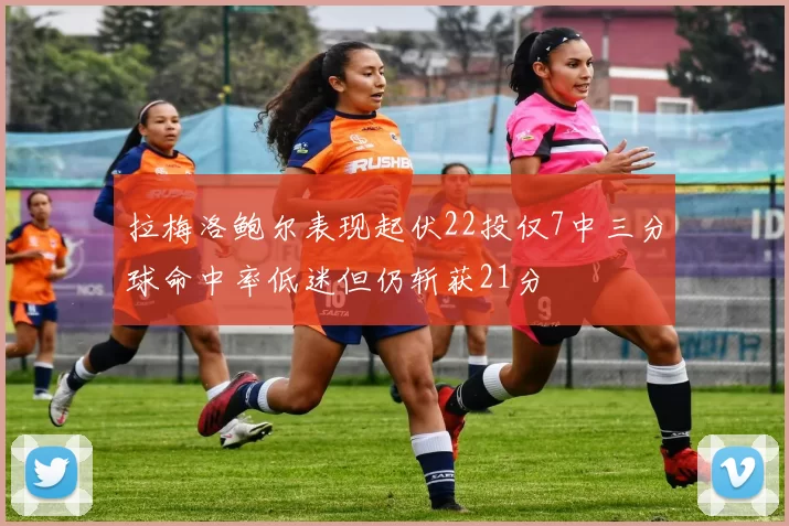 拉梅洛鲍尔表现起伏22投仅7中三分球命中率低迷但仍斩获21分
