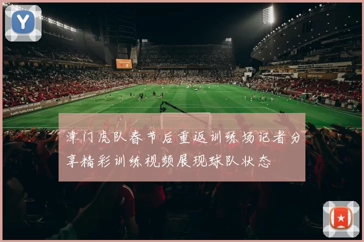 津门虎队春节后重返训练场记者分享精彩训练视频展现球队状态