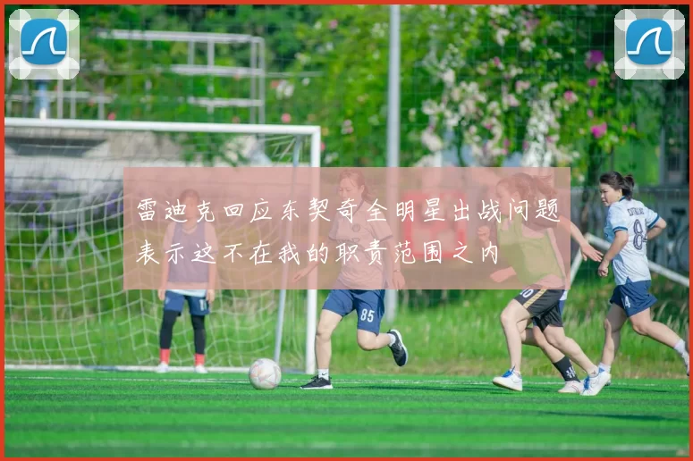 雷迪克回应东契奇全明星出战问题表示这不在我的职责范围之内