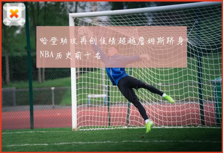 哈登助攻再创佳绩超越詹姆斯跻身NBA历史前十名
