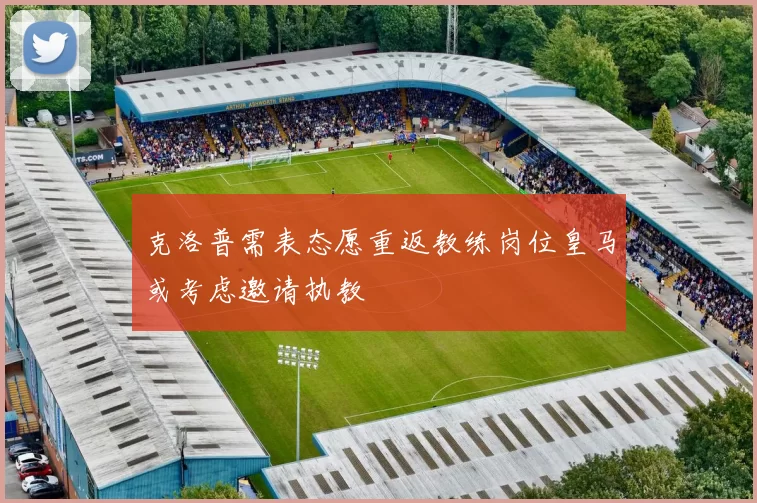 克洛普需表态愿重返教练岗位皇马或考虑邀请执教