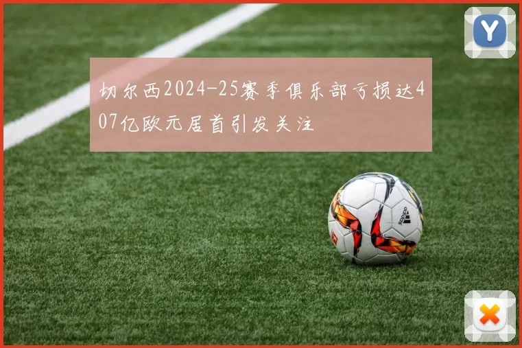 切尔西2024-25赛季俱乐部亏损达407亿欧元居首引发关注