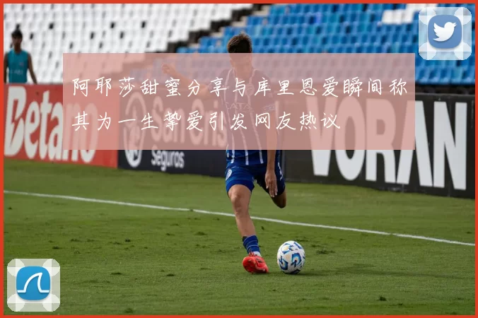 阿耶莎甜蜜分享与库里恩爱瞬间称其为一生挚爱引发网友热议