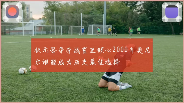 状元签争夺战霍里倾心2000年奥尼尔谁能成为历史最佳选择
