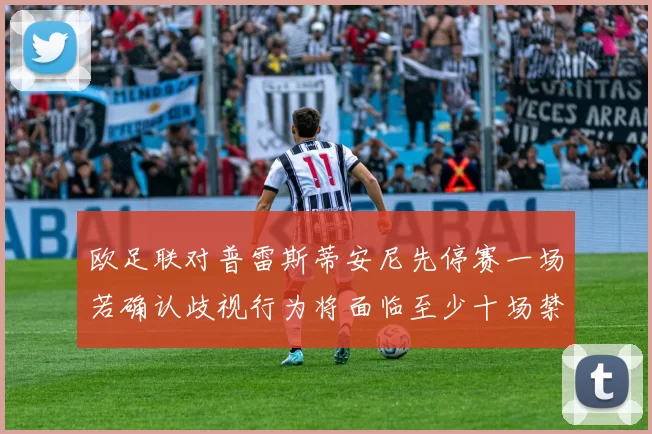 欧足联对普雷斯蒂安尼先停赛一场若确认歧视行为将面临至少十场禁赛处罚